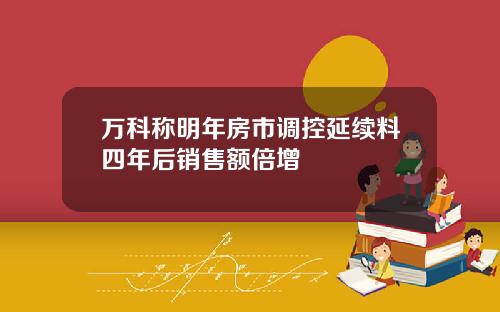 万科称明年房市调控延续料四年后销售额倍增