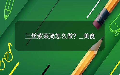 三丝紫菜汤怎么做？_美食
