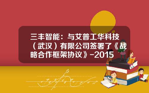 三丰智能:与艾普工华科技(武汉)有限公司签署了《战略合作框架协议》-2015年武汉艾普工华公司电话
