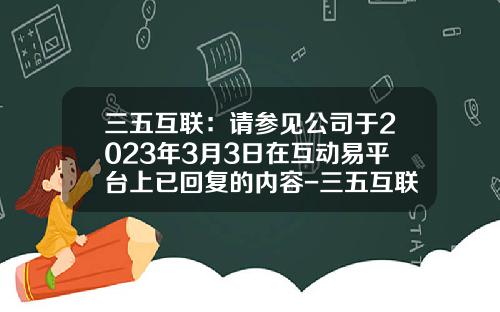 三五互联:请参见公司于2023年3月3日在互动易平台上已回复的内容-三五互联网站管理登录地址是多少