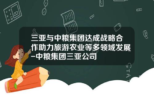 三亚与中粮集团达成战略合作助力旅游农业等多领域发展-中粮集团三亚公司