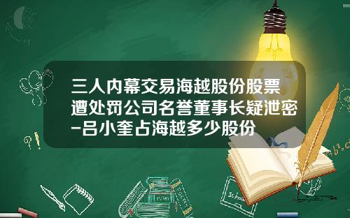 三人内幕交易海越股份股票遭处罚公司名誉董事长疑泄密-吕小奎占海越多少股份