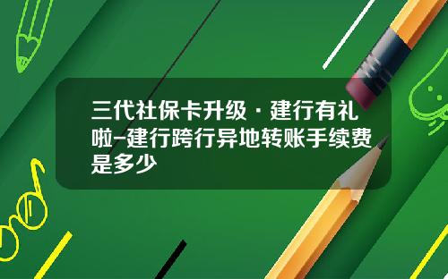 三代社保卡升级·建行有礼啦-建行跨行异地转账手续费是多少
