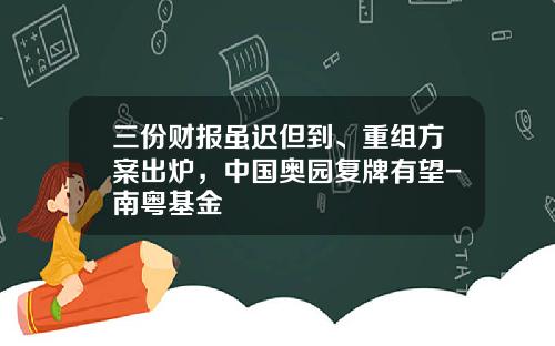 三份财报虽迟但到、重组方案出炉,中国奥园复牌有望-南粤基金
