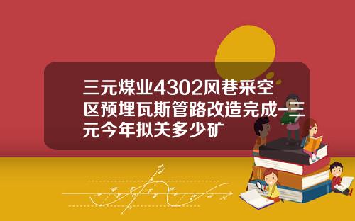 三元煤业4302风巷采空区预埋瓦斯管路改造完成-三元今年拟关多少矿