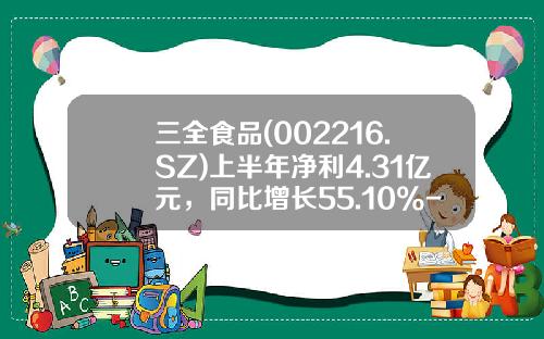三全食品(002216.SZ)上半年净利4.31亿元，同比增长55.10%-三全食品股票资讯