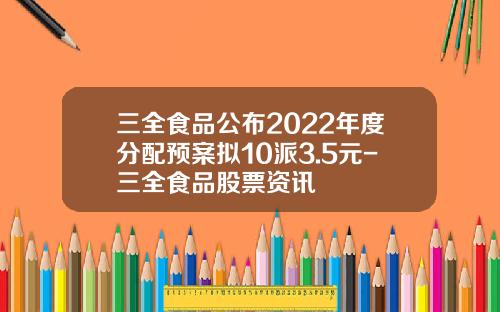 三全食品公布2022年度分配预案拟10派3.5元-三全食品股票资讯