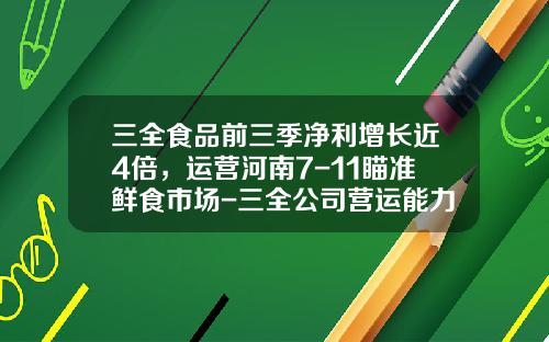 三全食品前三季净利增长近4倍，运营河南7-11瞄准鲜食市场-三全公司营运能力分析
