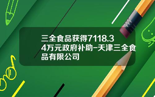 三全食品获得7118.34万元政府补助-天津三全食品有限公司