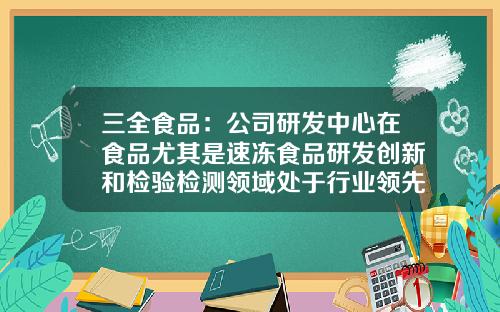 三全食品：公司研发中心在食品尤其是速冻食品研发创新和检验检测领域处于行业领先地位-三全太仓分公司