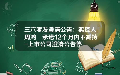 三六零发澄清公告:实控人周鸿祎承诺12个月内不减持-上市公司澄清公告停