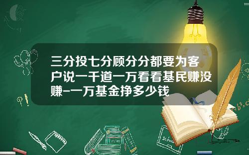 三分投七分顾分分都要为客户说一千道一万看看基民赚没赚-一万基金挣多少钱