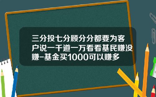 三分投七分顾分分都要为客户说一千道一万看看基民赚没赚-基金买1000可以赚多少