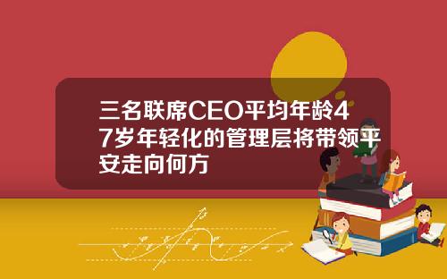 三名联席CEO平均年龄47岁年轻化的管理层将带领平安走向何方