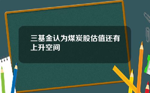 三基金认为煤炭股估值还有上升空间