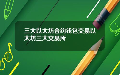 三大以太坊合约钱包交易以太坊三大交易所