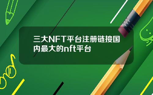 三大NFT平台注册链接国内最大的nft平台