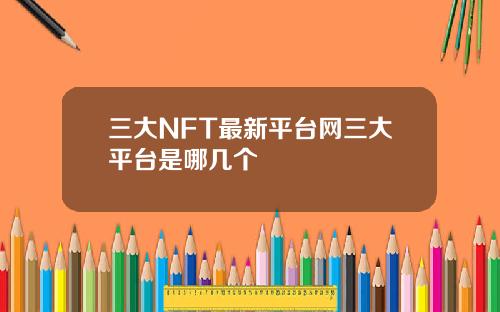 三大NFT最新平台网三大平台是哪几个