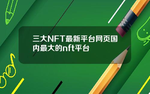 三大NFT最新平台网页国内最大的nft平台