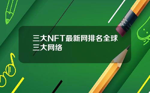 三大NFT最新网排名全球三大网络