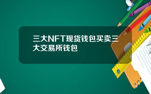 三大NFT现货钱包买卖三大交易所钱包