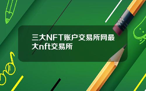 三大NFT账户交易所网最大nft交易所