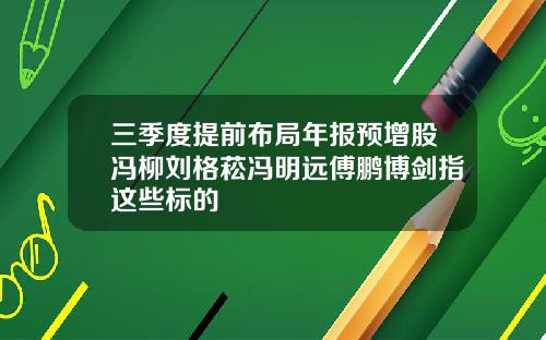 三季度提前布局年报预增股冯柳刘格菘冯明远傅鹏博剑指这些标的