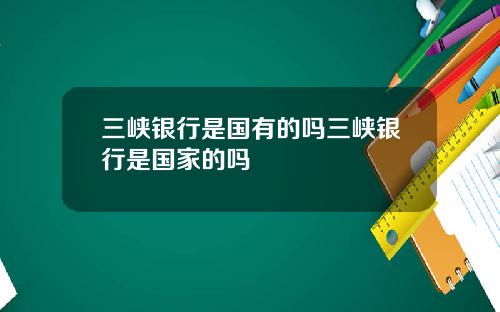 三峡银行是国有的吗三峡银行是国家的吗
