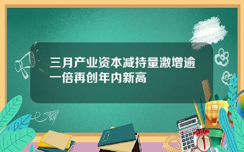 三月产业资本减持量激增逾一倍再创年内新高