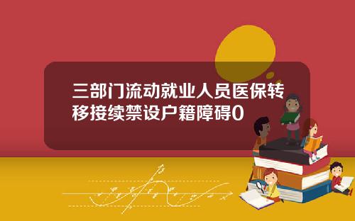 三部门流动就业人员医保转移接续禁设户籍障碍0