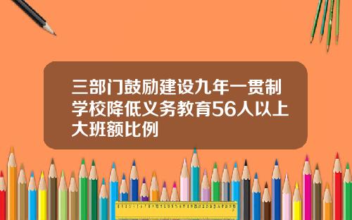 三部门鼓励建设九年一贯制学校降低义务教育56人以上大班额比例