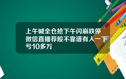 上午喊全仓抢下午闪崩跌停微信直播荐股不靠谱有人一下亏10多万