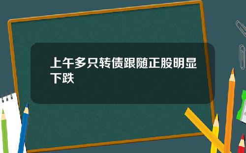 上午多只转债跟随正股明显下跌