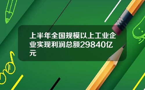 上半年全国规模以上工业企业实现利润总额29840亿元