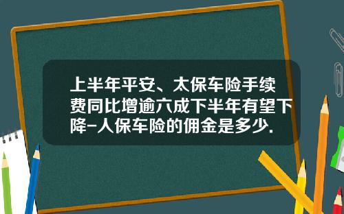 上半年平安、太保车险手续费同比增逾六成下半年有望下降-人保车险的佣金是多少.