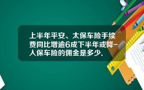 上半年平安、太保车险手续费同比增逾6成下半年或降-人保车险的佣金是多少.