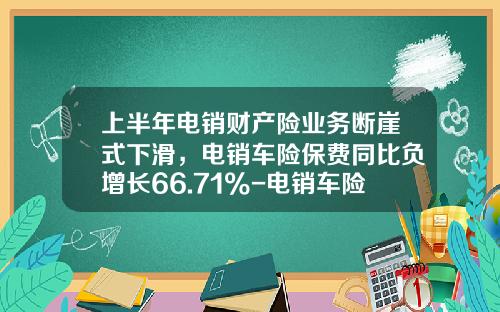 上半年电销财产险业务断崖式下滑，电销车险保费同比负增长66.71%-电销车险一个月多少钱.