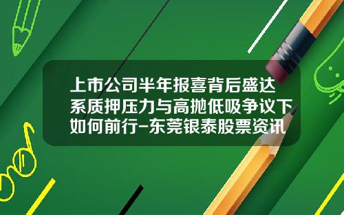 上市公司半年报喜背后盛达系质押压力与高抛低吸争议下如何前行-东莞银泰股票资讯电话号码