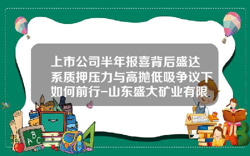 上市公司半年报喜背后盛达系质押压力与高抛低吸争议下如何前行-山东盛大矿业有限公司