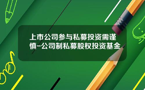 上市公司参与私募投资需谨慎-公司制私募股权投资基金