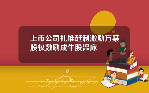 上市公司扎堆赶制激励方案股权激励成牛股温床