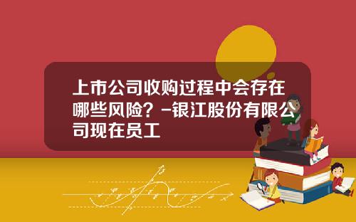 上市公司收购过程中会存在哪些风险?-银江股份有限公司现在员工