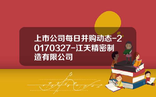 上市公司每日并购动态-20170327-江天精密制造有限公司