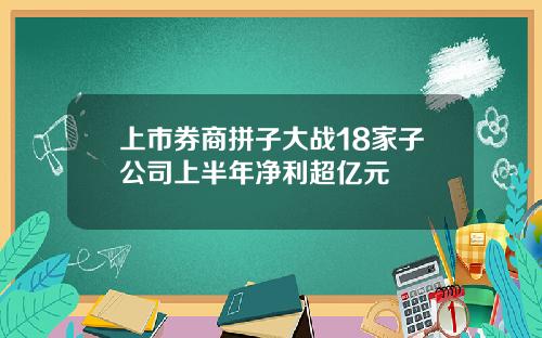 上市券商拼子大战18家子公司上半年净利超亿元