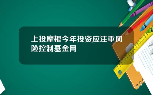 上投摩根今年投资应注重风险控制基金网