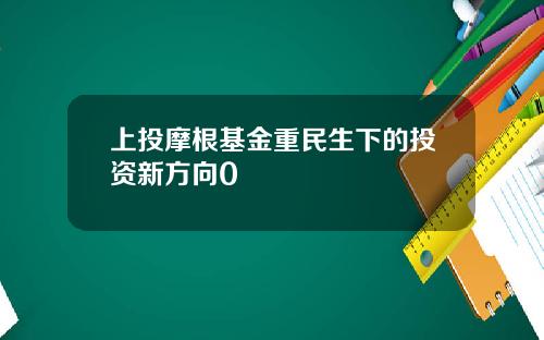 上投摩根基金重民生下的投资新方向0