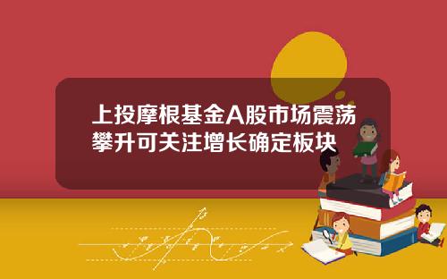 上投摩根基金A股市场震荡攀升可关注增长确定板块