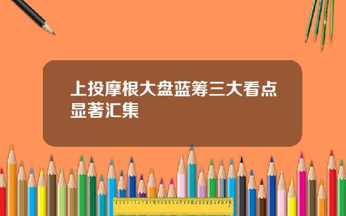 上投摩根大盘蓝筹三大看点显著汇集