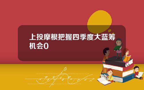 上投摩根把握四季度大蓝筹机会0
