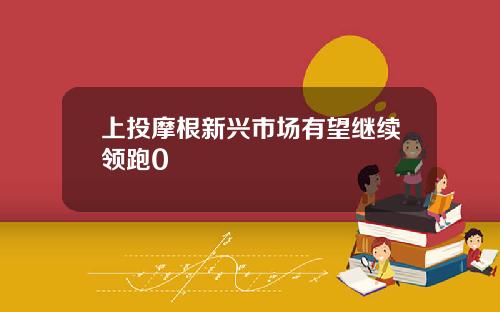 上投摩根新兴市场有望继续领跑0